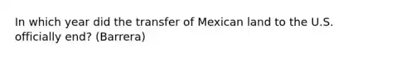 In which year did the transfer of Mexican land to the U.S. officially end? (Barrera)