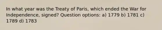 In what year was the Treaty of Paris, which ended the War for Independence, signed? Question options: a) 1779 b) 1781 c) 1789 d) 1783