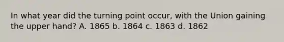 In what year did the turning point occur, with the Union gaining the upper hand? A. 1865 b. 1864 c. 1863 d. 1862