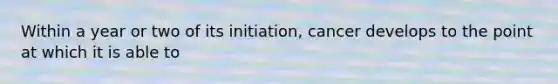 Within a year or two of its initiation, cancer develops to the point at which it is able to