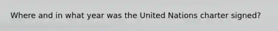 Where and in what year was the United Nations charter signed?