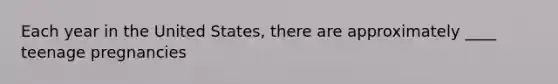 Each year in the United States, there are approximately ____ teenage pregnancies