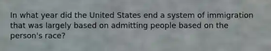 In what year did the United States end a system of immigration that was largely based on admitting people based on the person's race?