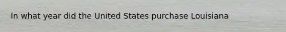 In what year did the United States purchase Louisiana