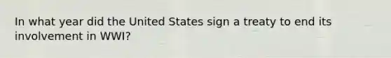 In what year did the United States sign a treaty to end its involvement in WWI?