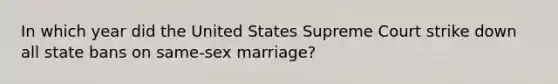 In which year did the United States Supreme Court strike down all state bans on same-sex marriage?