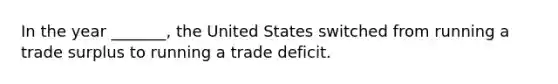 In the year _______, the United States switched from running a trade surplus to running a trade deficit.