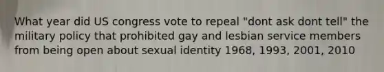 What year did US congress vote to repeal "dont ask dont tell" the military policy that prohibited gay and lesbian service members from being open about sexual identity 1968, 1993, 2001, 2010