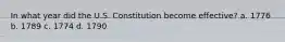 In what year did the U.S. Constitution become effective? a. 1776 b. 1789 c. 1774 d. 1790