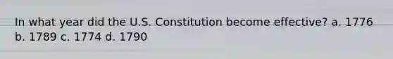 In what year did the U.S. Constitution become effective? a. 1776 b. 1789 c. 1774 d. 1790