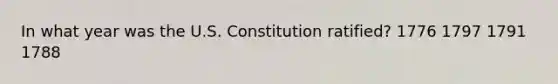 In what year was the U.S. Constitution ratified? 1776 1797 1791 1788