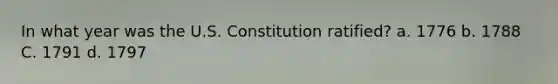 In what year was the U.S. Constitution ratified? a. 1776 b. 1788 C. 1791 d. 1797