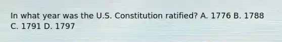 In what year was the U.S. Constitution ratified? A. 1776 B. 1788 C. 1791 D. 1797