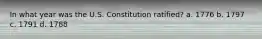 In what year was the U.S. Constitution ratified? a. 1776 b. 1797 c. 1791 d. 1788