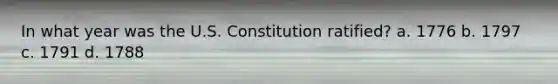 In what year was the U.S. Constitution ratified? a. 1776 b. 1797 c. 1791 d. 1788