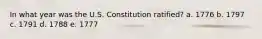 In what year was the U.S. Constitution ratified? a. 1776 b. 1797 c. 1791 d. 1788 e. 1777