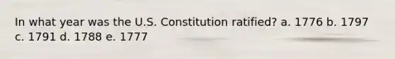 In what year was the U.S. Constitution ratified? a. 1776 b. 1797 c. 1791 d. 1788 e. 1777