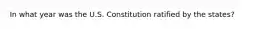 In what year was the U.S. Constitution ratified by the​ states?