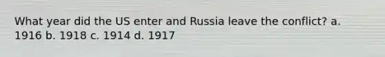 What year did the US enter and Russia leave the conflict? a. 1916 b. 1918 c. 1914 d. 1917