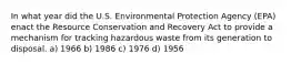 In what year did the U.S. Environmental Protection Agency (EPA) enact the Resource Conservation and Recovery Act to provide a mechanism for tracking hazardous waste from its generation to disposal. a) 1966 b) 1986 c) 1976 d) 1956