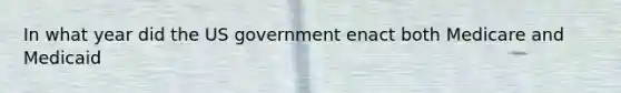 In what year did the US government enact both Medicare and Medicaid