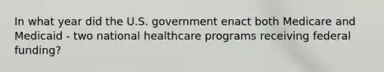 In what year did the U.S. government enact both Medicare and Medicaid - two national healthcare programs receiving federal funding?