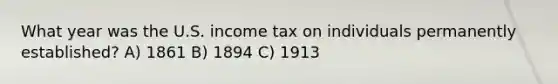 What year was the U.S. income tax on individuals permanently established? A) 1861 B) 1894 C) 1913