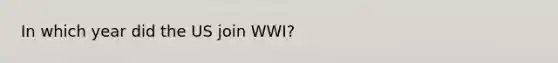 In which year did the US join WWI?