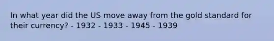 In what year did the US move away from the gold standard for their currency? - 1932 - 1933 - 1945 - 1939