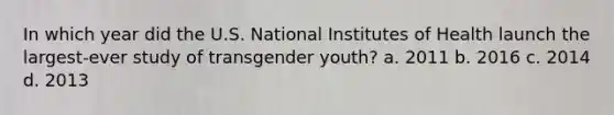 In which year did the U.S. National Institutes of Health launch the largest-ever study of transgender youth? a. 2011 b. 2016 c. 2014 d. 2013