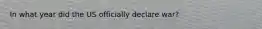 In what year did the US officially declare war?