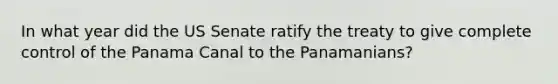 In what year did the US Senate ratify the treaty to give complete control of the Panama Canal to the Panamanians?