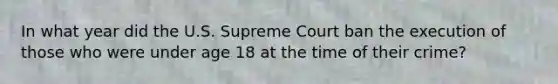 In what year did the U.S. Supreme Court ban the execution of those who were under age 18 at the time of their crime?