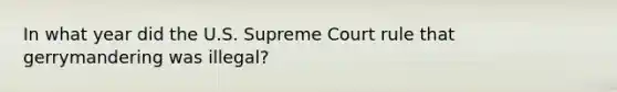 In what year did the U.S. Supreme Court rule that gerrymandering was illegal?