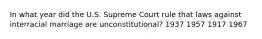 In what year did the U.S. Supreme Court rule that laws against interracial marriage are unconstitutional? 1937 1957 1917 1967