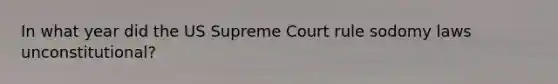 In what year did the US Supreme Court rule sodomy laws unconstitutional?