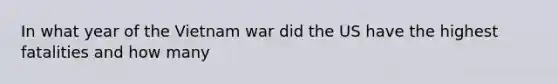 In what year of the Vietnam war did the US have the highest fatalities and how many