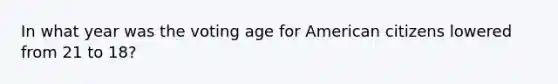 In what year was the voting age for American citizens lowered from 21 to 18?