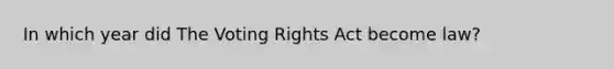 In which year did The Voting Rights Act become law?