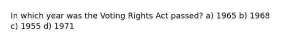 In which year was the Voting Rights Act passed? a) 1965 b) 1968 c) 1955 d) 1971