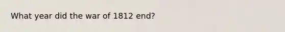 What year did the war of 1812 end?