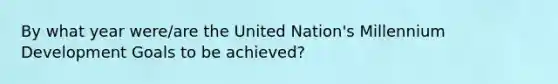 By what year were/are the United Nation's Millennium Development Goals to be achieved?