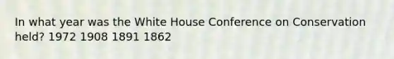 In what year was the White House Conference on Conservation held? 1972 1908 1891 1862