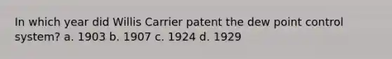 In which year did Willis Carrier patent the dew point control system? a. 1903 b. 1907 c. 1924 d. 1929