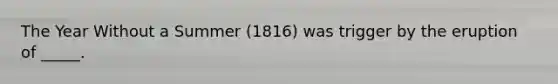 The Year Without a Summer (1816) was trigger by the eruption of _____.