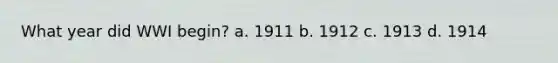 What year did WWI begin? a. 1911 b. 1912 c. 1913 d. 1914