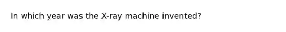 In which year was the X-ray machine invented?