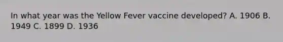 In what year was the Yellow Fever vaccine developed? A. 1906 B. 1949 C. 1899 D. 1936