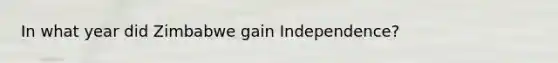 In what year did Zimbabwe gain Independence?