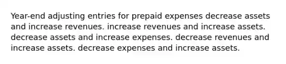 Year-end adjusting entries for prepaid expenses decrease assets and increase revenues. increase revenues and increase assets. decrease assets and increase expenses. decrease revenues and increase assets. decrease expenses and increase assets.